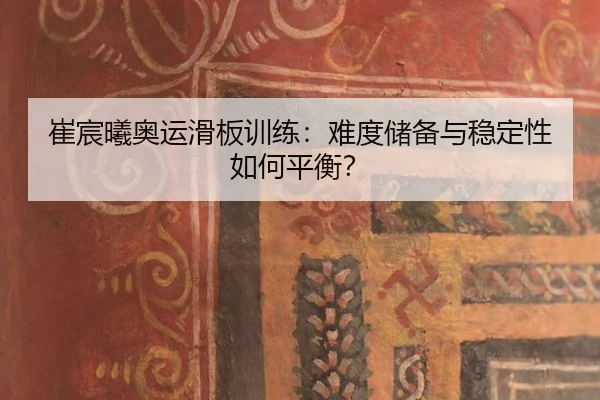 崔宸曦奥运滑板训练：难度储备与稳定性如何平衡？