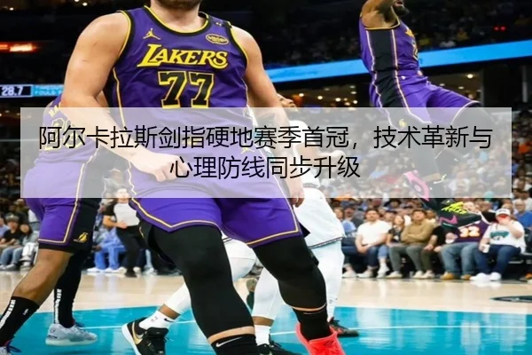 阿尔卡拉斯剑指硬地赛季首冠，技术革新与心理防线同步升级