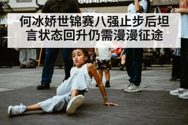 何冰娇世锦赛八强止步后坦言状态回升仍需漫漫征途