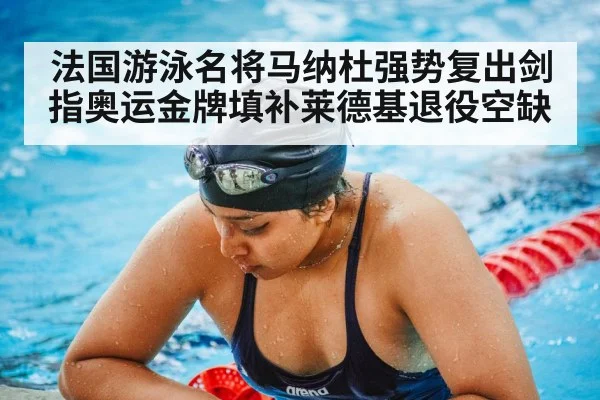 法国游泳名将马纳杜强势复出剑指奥运金牌填补莱德基退役空缺