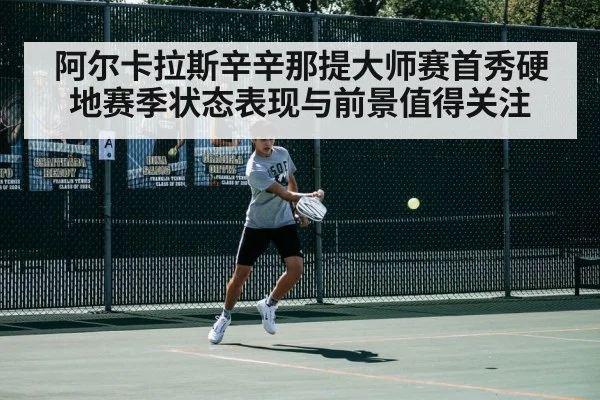 阿尔卡拉斯辛辛那提大师赛首秀硬地赛季状态表现与前景值得关注