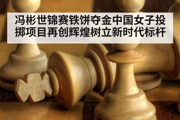 冯彬世锦赛铁饼夺金中国女子投掷项目再创辉煌树立新时代标杆