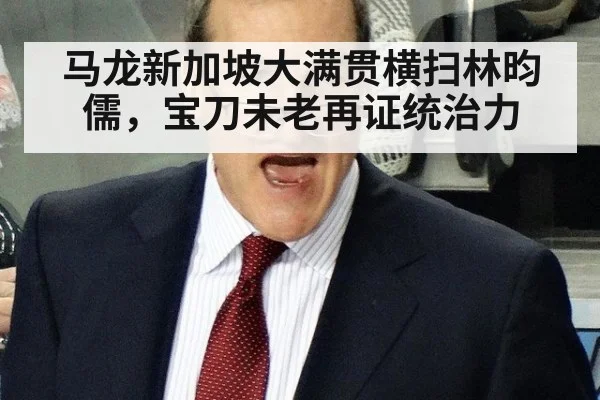 马龙新加坡大满贯横扫林昀儒，宝刀未老再证统治力